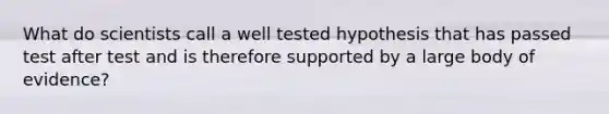 What do scientists call a well tested hypothesis that has passed test after test and is therefore supported by a large body of evidence?