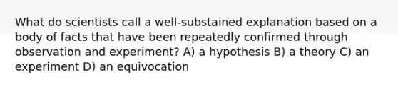 What do scientists call a well-substained explanation based on a body of facts that have been repeatedly confirmed through observation and experiment? A) a hypothesis B) a theory C) an experiment D) an equivocation