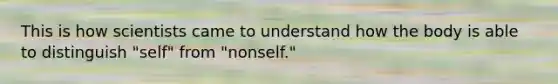 This is how scientists came to understand how the body is able to distinguish "self" from "nonself."