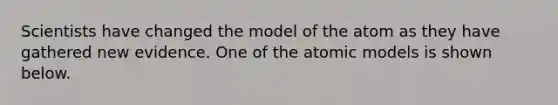 Scientists have changed the model of the atom as they have gathered new evidence. One of the atomic models is shown below.