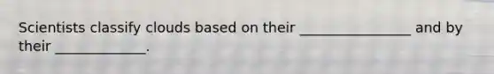 Scientists classify clouds based on their ________________ and by their _____________.