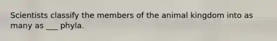 Scientists classify the members of the animal kingdom into as many as ___ phyla.