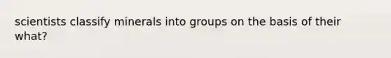 scientists classify minerals into groups on the basis of their what?