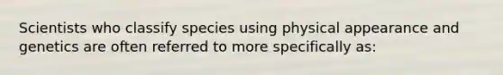 Scientists who classify species using physical appearance and genetics are often referred to more specifically as: