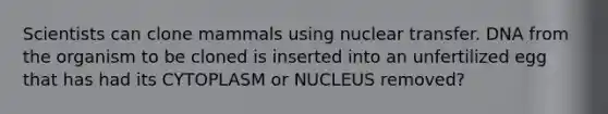 Scientists can clone mammals using nuclear transfer. DNA from the organism to be cloned is inserted into an unfertilized egg that has had its CYTOPLASM or NUCLEUS removed?