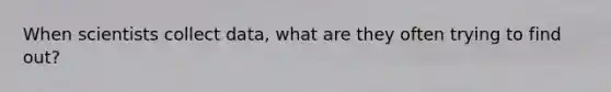 When scientists collect data, what are they often trying to find out?