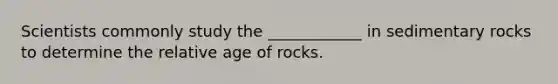 Scientists commonly study the ____________ in sedimentary rocks to determine the relative age of rocks.