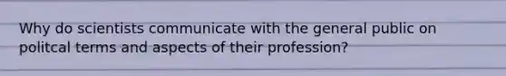 Why do scientists communicate with the general public on politcal terms and aspects of their profession?