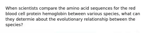 When scientists compare the amino acid sequences for the red blood cell protein hemoglobin between various species, what can they determie about the evolutionary relationship between the species?