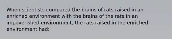 When scientists compared <a href='https://www.questionai.com/knowledge/kLMtJeqKp6-the-brain' class='anchor-knowledge'>the brain</a>s of rats raised in an enriched environment with the brains of the rats in an impoverished environment, the rats raised in the enriched environment had: