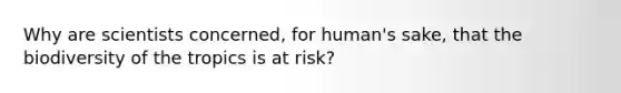 Why are scientists concerned, for human's sake, that the biodiversity of the tropics is at risk?