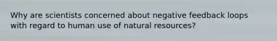 Why are scientists concerned about negative feedback loops with regard to human use of natural resources?