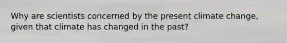 Why are scientists concerned by the present climate change, given that climate has changed in the past?