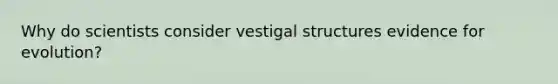 Why do scientists consider vestigal structures evidence for evolution?