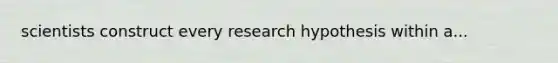 scientists construct every research hypothesis within a...