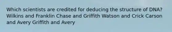 Which scientists are credited for deducing the structure of DNA? Wilkins and Franklin Chase and Griffith Watson and Crick Carson and Avery Griffith and Avery