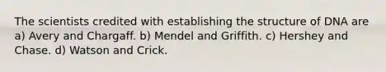 The scientists credited with establishing the structure of DNA are a) Avery and Chargaff. b) Mendel and Griffith. c) Hershey and Chase. d) Watson and Crick.