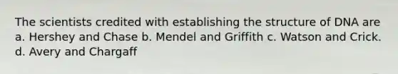 The scientists credited with establishing the structure of DNA are a. Hershey and Chase b. Mendel and Griffith c. Watson and Crick. d. Avery and Chargaff