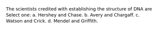 The scientists credited with establishing the structure of DNA are Select one: a. Hershey and Chase. b. Avery and Chargaff. c. Watson and Crick. d. Mendel and Griffith.