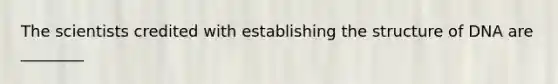 The scientists credited with establishing the structure of DNA are ________