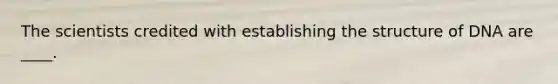 The scientists credited with establishing the structure of DNA are ____.