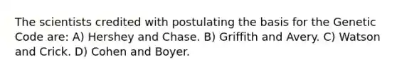 The scientists credited with postulating the basis for the Genetic Code are: A) Hershey and Chase. B) Griffith and Avery. C) Watson and Crick. D) Cohen and Boyer.