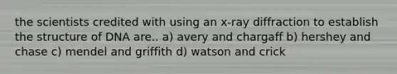 the scientists credited with using an x-ray diffraction to establish the structure of DNA are.. a) avery and chargaff b) hershey and chase c) mendel and griffith d) watson and crick