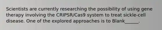 Scientists are currently researching the possibility of using gene therapy involving the CRIPSR/Cas9 system to treat sickle-cell disease. One of the explored approaches is to Blank______.