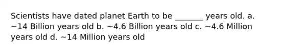 Scientists have dated planet Earth to be _______ years old. a. ~14 Billion years old b. ~4.6 Billion years old c. ~4.6 Million years old d. ~14 Million years old