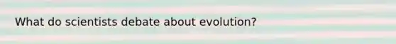 What do scientists debate about evolution?