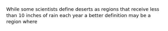 While some scientists define deserts as regions that receive less than 10 inches of rain each year a better definition may be a region where