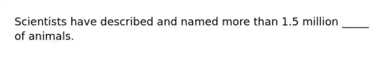 Scientists have described and named more than 1.5 million _____ of animals.