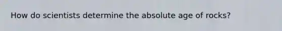 How do scientists determine the <a href='https://www.questionai.com/knowledge/kNnXR6yMJW-absolute-age' class='anchor-knowledge'>absolute age</a> of rocks?