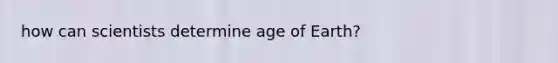 how can scientists determine age of Earth?