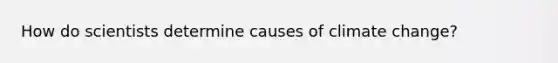 How do scientists determine causes of climate change?