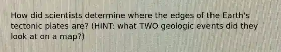 How did scientists determine where the edges of the Earth's tectonic plates are? (HINT: what TWO geologic events did they look at on a map?)