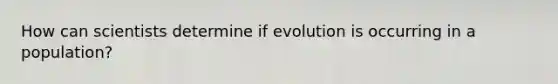 How can scientists determine if evolution is occurring in a population?