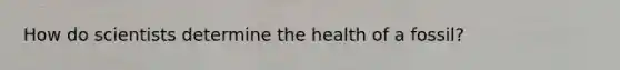 How do scientists determine the health of a fossil?