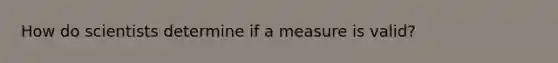 How do scientists determine if a measure is valid?