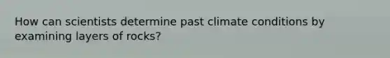 How can scientists determine past climate conditions by examining layers of rocks?
