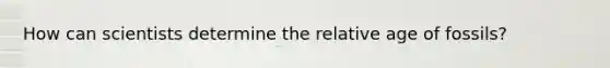 How can scientists determine the relative age of fossils?