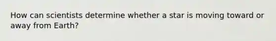 How can scientists determine whether a star is moving toward or away from Earth?