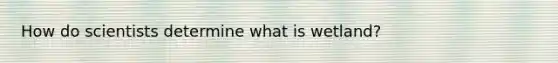 How do scientists determine what is wetland?