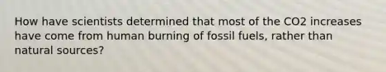 How have scientists determined that most of the CO2 increases have come from human burning of fossil fuels, rather than natural sources?