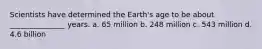 Scientists have determined the Earth's age to be about _______________ years. a. 65 million b. 248 million c. 543 million d. 4.6 billion