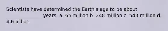 Scientists have determined the Earth's age to be about _______________ years. a. 65 million b. 248 million c. 543 million d. 4.6 billion