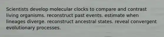 Scientists develop molecular clocks to compare and contrast living organisms. reconstruct past events. estimate when lineages diverge. reconstruct ancestral states. reveal convergent evolutionary processes.