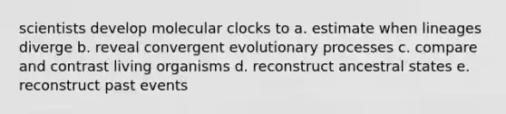 scientists develop molecular clocks to a. estimate when lineages diverge b. reveal convergent evolutionary processes c. compare and contrast living organisms d. reconstruct ancestral states e. reconstruct past events