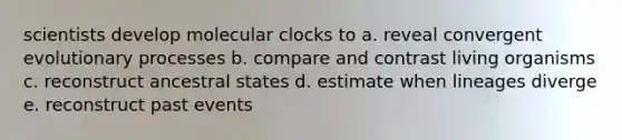 scientists develop molecular clocks to a. reveal convergent evolutionary processes b. compare and contrast living organisms c. reconstruct ancestral states d. estimate when lineages diverge e. reconstruct past events