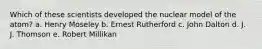 Which of these scientists developed the nuclear model of the atom? a. Henry Moseley b. Ernest Rutherford c. John Dalton d. J. J. Thomson e. Robert Millikan